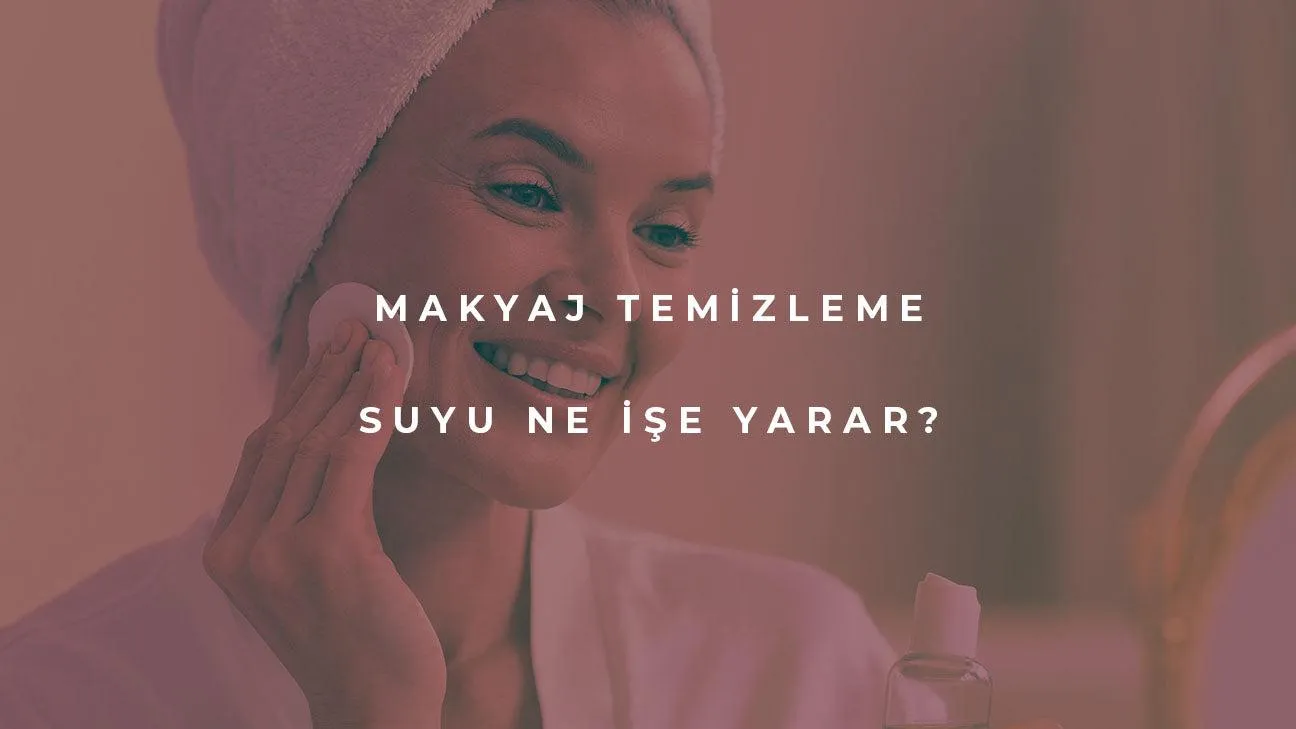 Makyaj Temizleme Suyu Ne İşe Yarar?